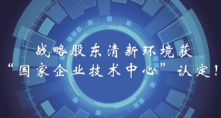 榜樣！戰(zhàn)略股東清新環(huán)境獲“國家企業(yè)技術(shù)中心”認定