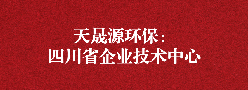 穩(wěn)抓技術(shù)重科研，砥礪奮進爭上游——天晟源環(huán)保榮獲“四川省企業(yè)技術(shù)中心”認定
