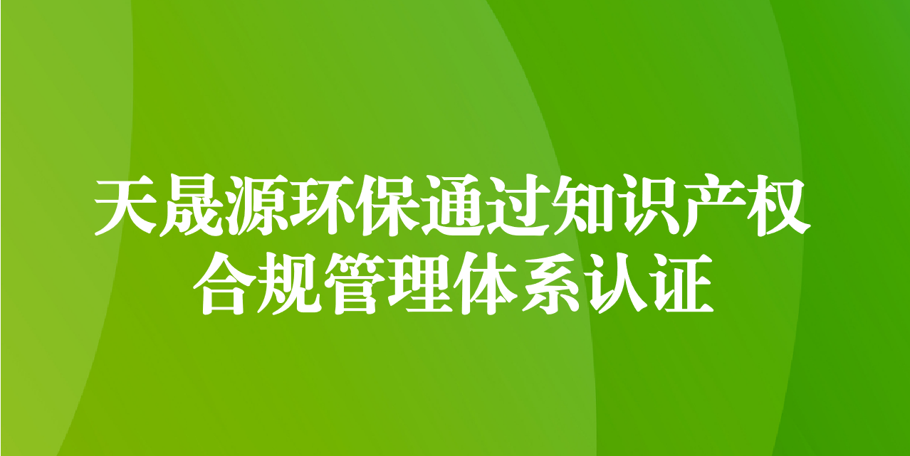 加強知識產(chǎn)權(quán)管理，增添創(chuàng)新發(fā)展動力—天晟源環(huán)保成功通過知識產(chǎn)權(quán)合規(guī)管理體系認證